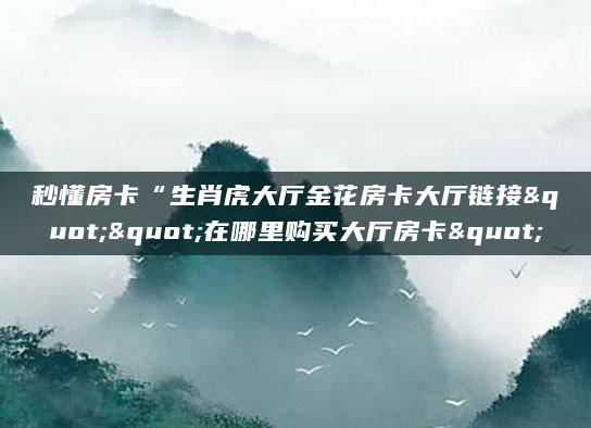 秒懂房卡“生肖虎大厅金花房卡大厅链接""在哪里购买大厅房卡"