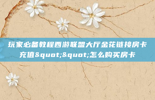 玩家必备教程西游联盟大厅金花链接房卡充值""怎么购买房卡