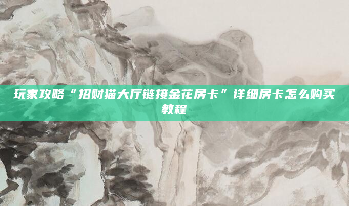 玩家攻略“招财猫大厅链接金花房卡”详细房卡怎么购买教程