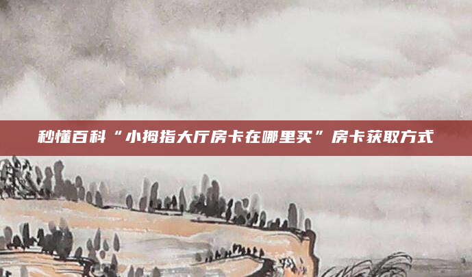 秒懂百科“小拇指大厅房卡在哪里买”房卡获取方式