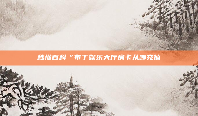 秒懂百科“布丁娱乐大厅房卡从哪充值