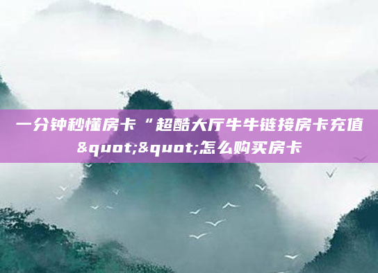 一分钟秒懂房卡“超酷大厅牛牛链接房卡充值""怎么购买房卡