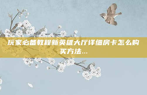玩家必备教程新英雄大厅详细房卡怎么购买方法...