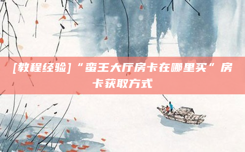 [教程经验]“蛮王大厅房卡在哪里买”房卡获取方式