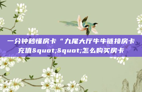 一分钟秒懂房卡“九尾大厅牛牛链接房卡充值""怎么购买房卡