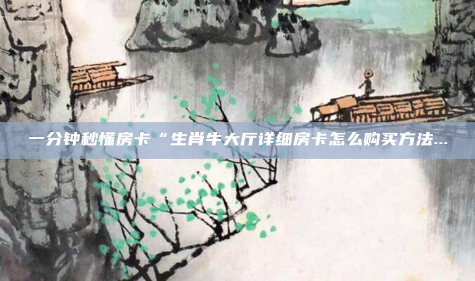 一分钟秒懂房卡“生肖牛大厅详细房卡怎么购买方法...