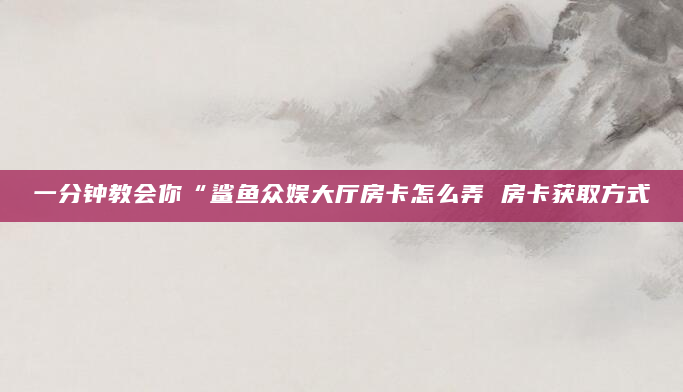一分钟教会你“鲨鱼众娱大厅房卡怎么弄 房卡获取方式