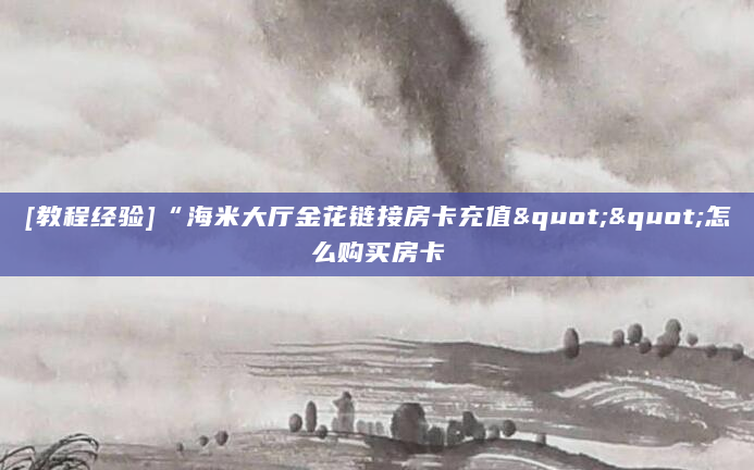 [教程经验]“海米大厅金花链接房卡充值""怎么购买房卡