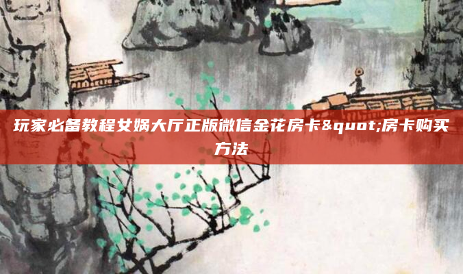 玩家必备教程女娲大厅正版微信金花房卡"房卡购买方法