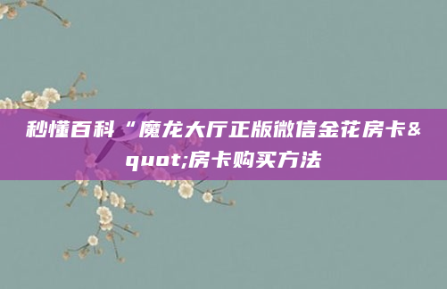 秒懂百科“魔龙大厅正版微信金花房卡"房卡购买方法