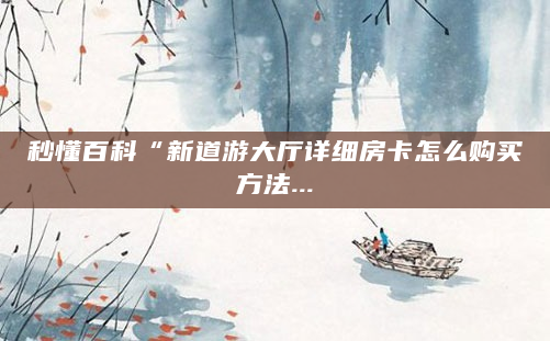 秒懂百科“新道游大厅详细房卡怎么购买方法...