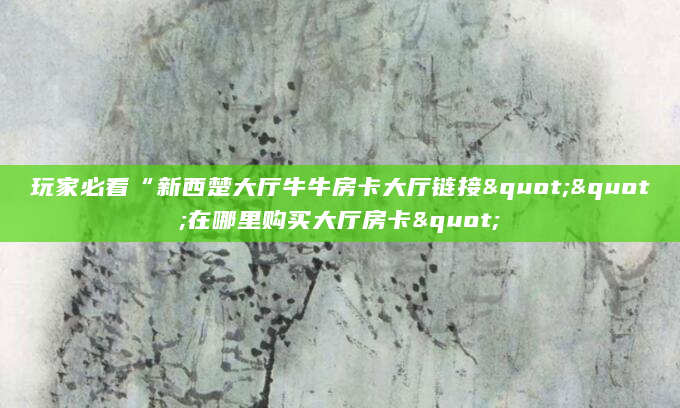 玩家必看“新西楚大厅牛牛房卡大厅链接""在哪里购买大厅房卡"