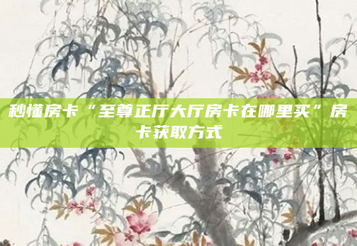 秒懂房卡“至尊正厅大厅房卡在哪里买”房卡获取方式