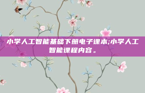 小学人工智能基础下册电子课本;小学人工智能课程内容。
