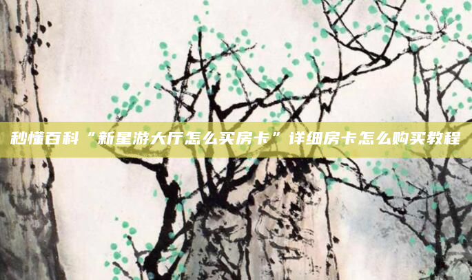 秒懂百科“新星游大厅怎么买房卡”详细房卡怎么购买教程
