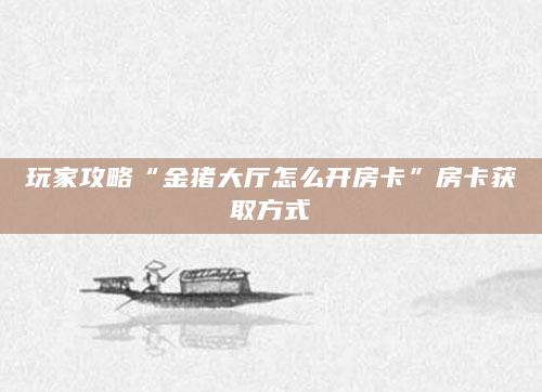 玩家攻略“金猪大厅怎么开房卡”房卡获取方式