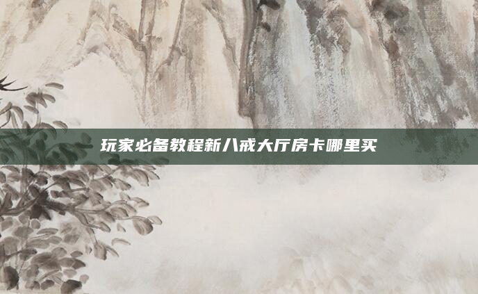 玩家必备教程新八戒大厅房卡哪里买