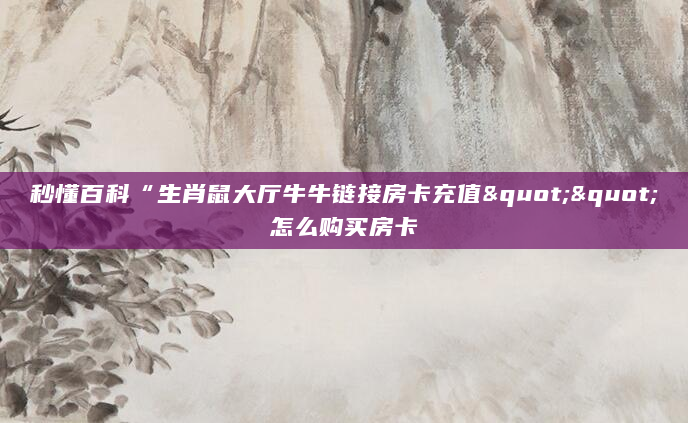 秒懂百科“生肖鼠大厅牛牛链接房卡充值""怎么购买房卡