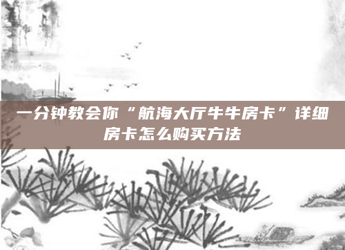 一分钟教会你“航海大厅牛牛房卡”详细房卡怎么购买方法