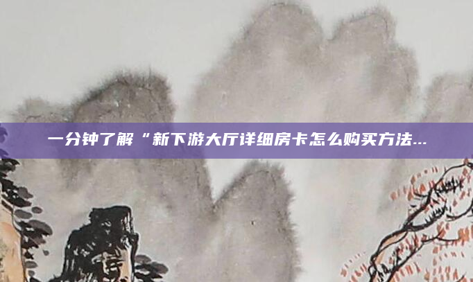 一分钟了解“新下游大厅详细房卡怎么购买方法...