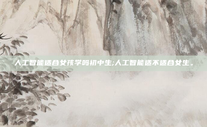 人工智能适合女孩学吗初中生;人工智能适不适合女生。