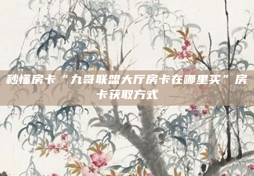 秒懂房卡“九哥联盟大厅房卡在哪里买”房卡获取方式