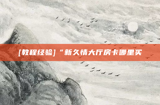 [教程经验]“新久情大厅房卡哪里买