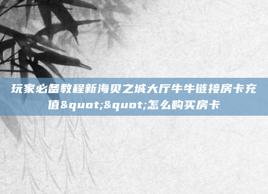 玩家必备教程新海贝之城大厅牛牛链接房卡充值""怎么购买房卡