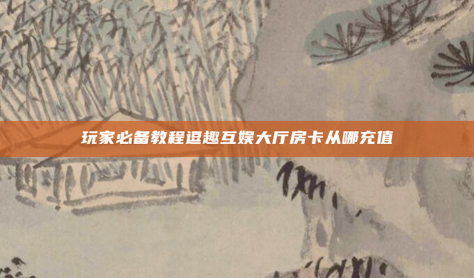 玩家必备教程逗趣互娱大厅房卡从哪充值