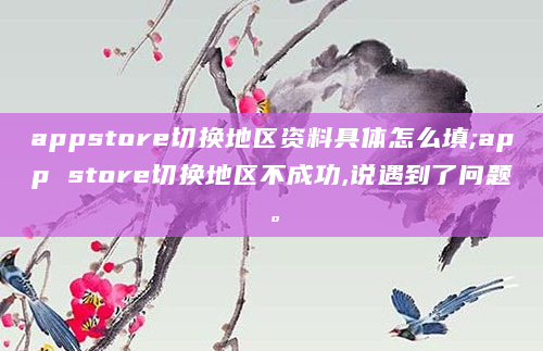 appstore切换地区资料具体怎么填;app store切换地区不成功,说遇到了问题。