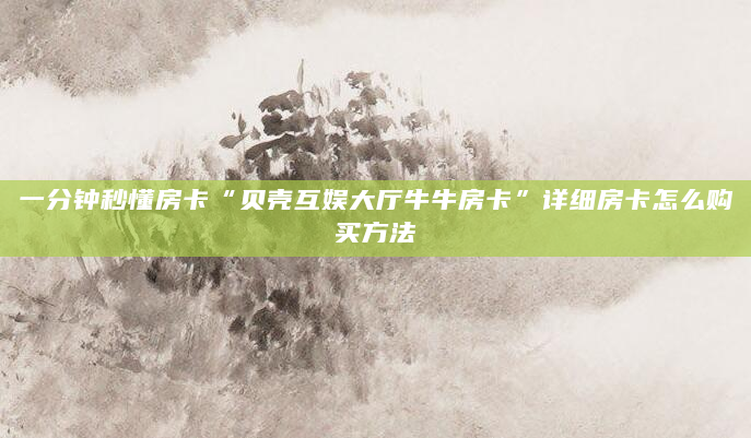 一分钟秒懂房卡“贝壳互娱大厅牛牛房卡”详细房卡怎么购买方法