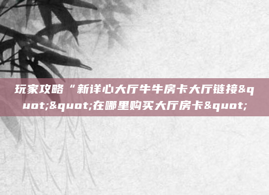 玩家攻略“新详心大厅牛牛房卡大厅链接""在哪里购买大厅房卡"
