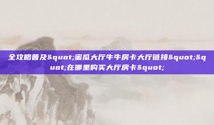 全攻略普及"蜜瓜大厅牛牛房卡大厅链接""在哪里购买大厅房卡"