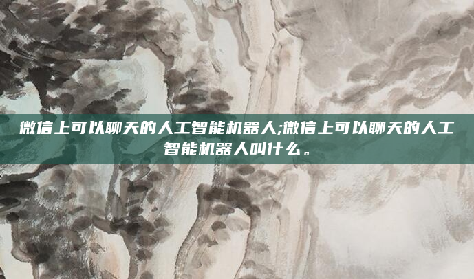 微信上可以聊天的人工智能机器人;微信上可以聊天的人工智能机器人叫什么。