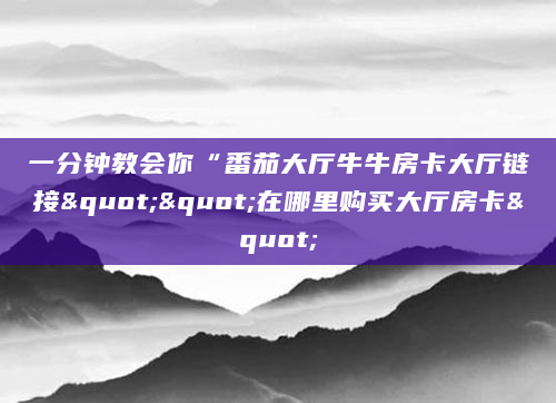 一分钟教会你“番茄大厅牛牛房卡大厅链接""在哪里购买大厅房卡"