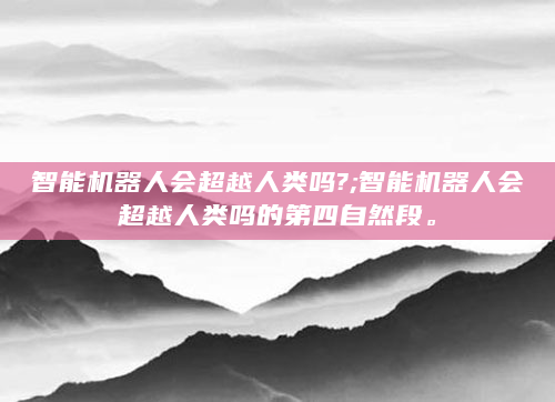 智能机器人会超越人类吗?;智能机器人会超越人类吗的第四自然段。