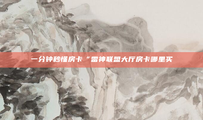 一分钟秒懂房卡“雷神联盟大厅房卡哪里买