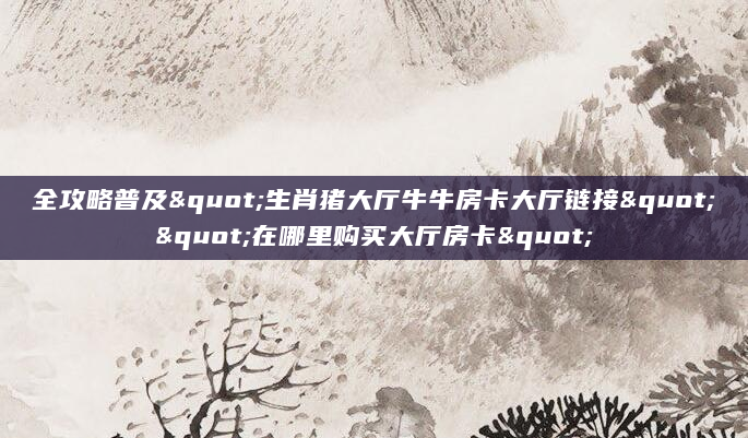 全攻略普及"生肖猪大厅牛牛房卡大厅链接""在哪里购买大厅房卡"