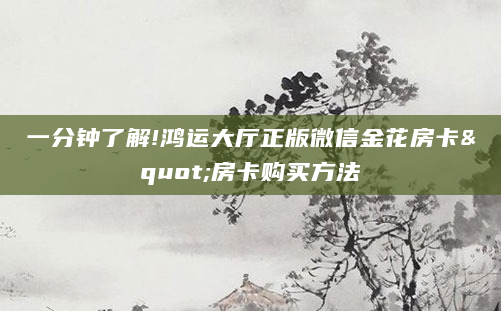 一分钟了解!鸿运大厅正版微信金花房卡"房卡购买方法