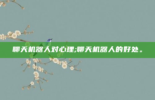 聊天机器人对心理;聊天机器人的好处。