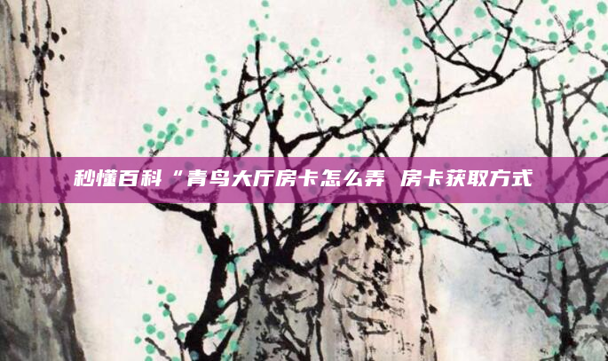 秒懂百科“青鸟大厅房卡怎么弄 房卡获取方式