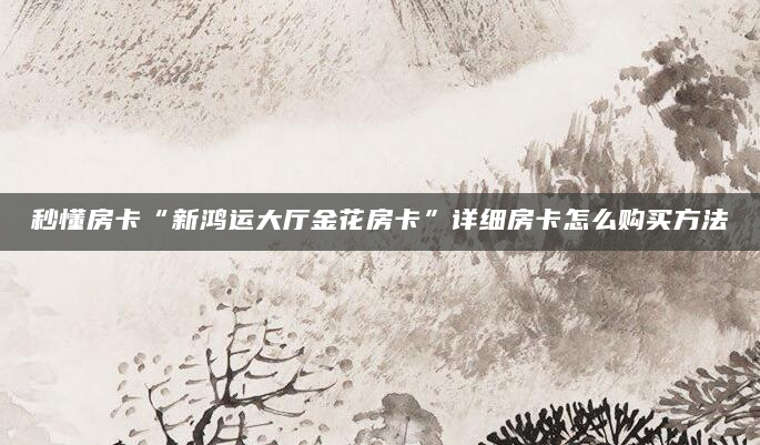 秒懂房卡“新鸿运大厅金花房卡”详细房卡怎么购买方法