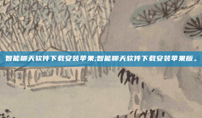 智能聊天软件下载安装苹果;智能聊天软件下载安装苹果版。