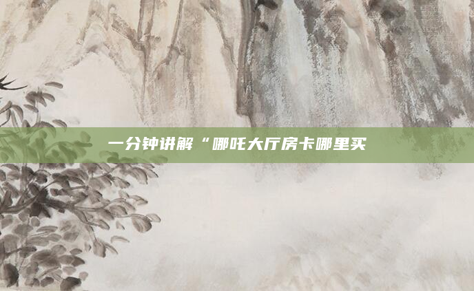 一分钟讲解“哪吒大厅房卡哪里买