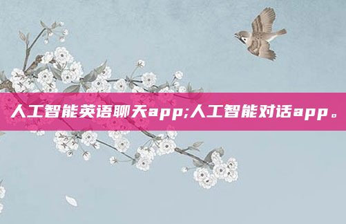人工智能英语聊天app;人工智能对话app。