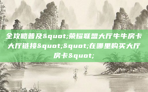 全攻略普及"荣耀联盟大厅牛牛房卡大厅链接""在哪里购买大厅房卡"