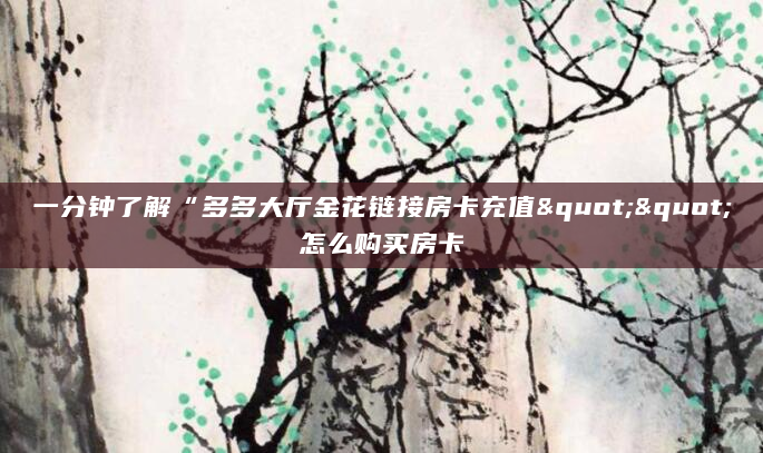 一分钟了解“多多大厅金花链接房卡充值""怎么购买房卡
