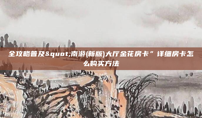 全攻略普及"南游(新版)大厅金花房卡”详细房卡怎么购买方法