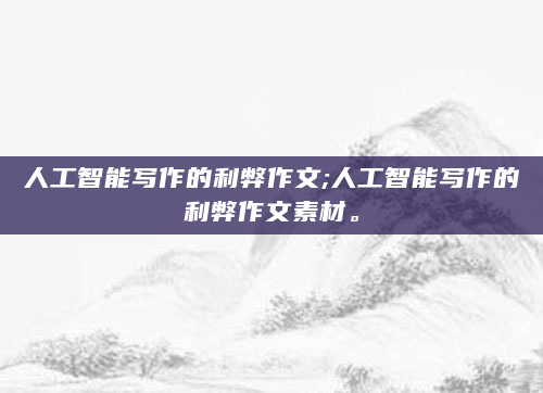 人工智能写作的利弊作文;人工智能写作的利弊作文素材。