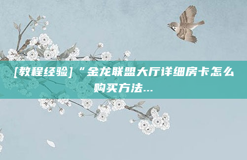 [教程经验]“金龙联盟大厅详细房卡怎么购买方法...